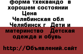 форма тхеквандо  в хорошем состоянии › Цена ­ 5 000 - Челябинская обл., Челябинск г. Дети и материнство » Детская одежда и обувь   